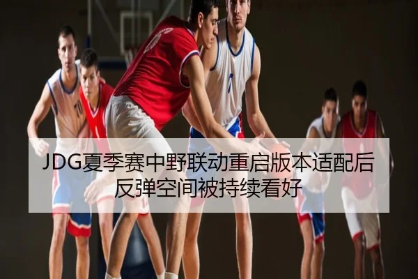 JDG夏季赛中野联动重启版本适配后反弹空间被持续看好