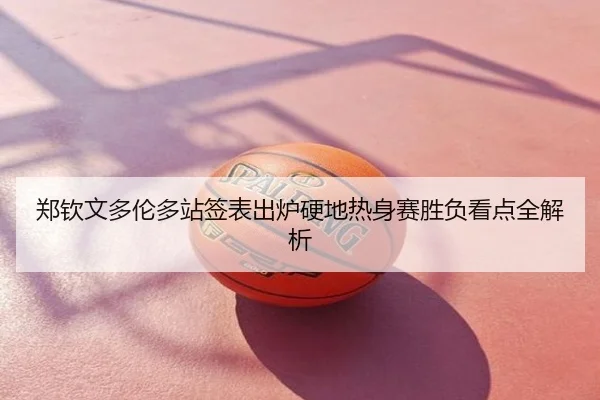 郑钦文多伦多站签表出炉硬地热身赛胜负看点全解析