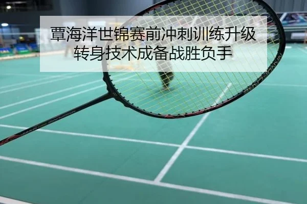 覃海洋世锦赛前冲刺训练升级 转身技术成备战胜负手