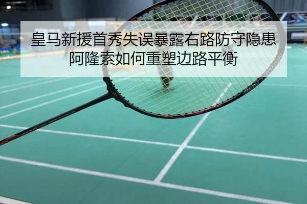 皇马新援首秀失误暴露右路防守隐患 阿隆索如何重塑边路平衡