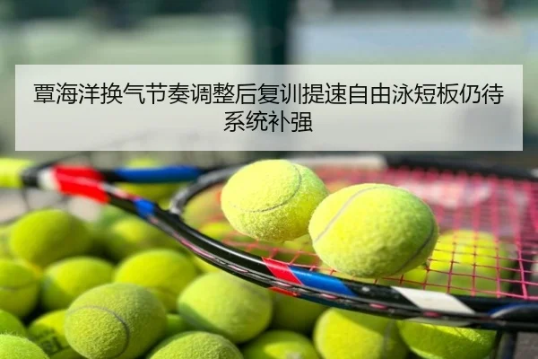 覃海洋换气节奏调整后复训提速自由泳短板仍待系统补强