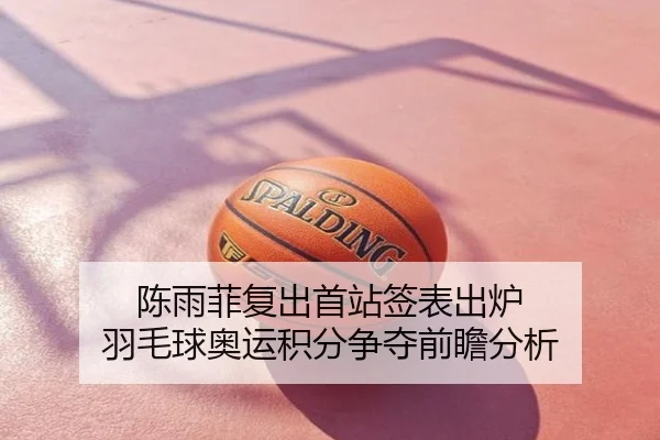 陈雨菲复出首站签表出炉 羽毛球奥运积分争夺前瞻分析