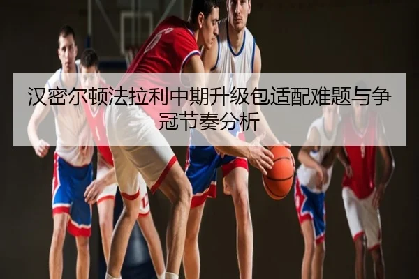 汉密尔顿法拉利中期升级包适配难题与争冠节奏分析