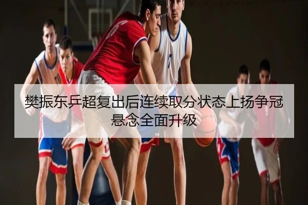 樊振东乒超复出后连续取分状态上扬争冠悬念全面升级