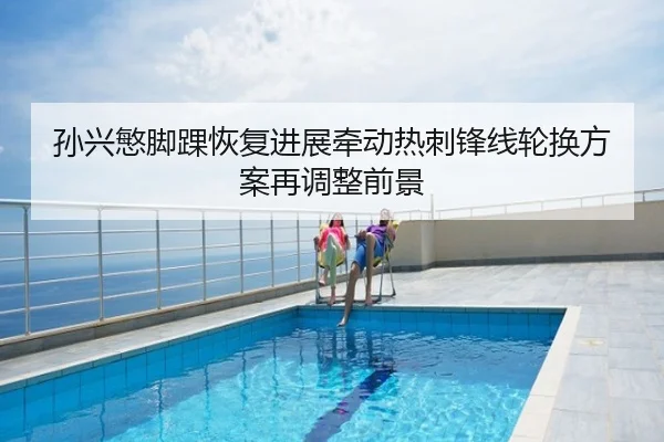 孙兴慜脚踝恢复进展牵动热刺锋线轮换方案再调整前景
