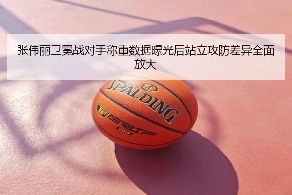 张伟丽卫冕战对手称重数据曝光后站立攻防差异全面放大