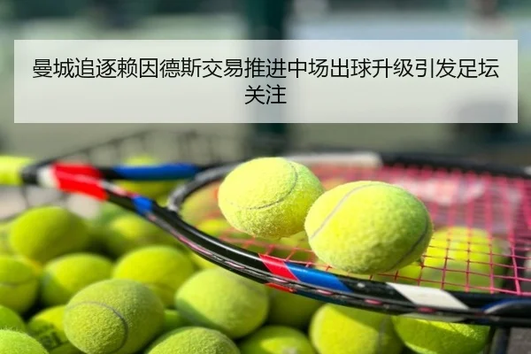 曼城追逐赖因德斯交易推进中场出球升级引发足坛关注