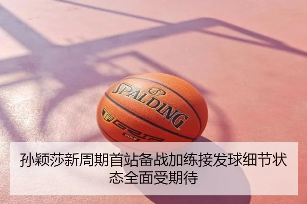 孙颖莎新周期首站备战加练接发球细节状态全面受期待