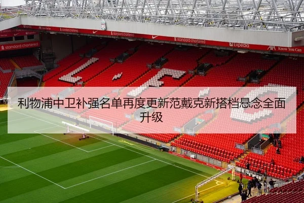 利物浦中卫补强名单再度更新范戴克新搭档悬念全面升级