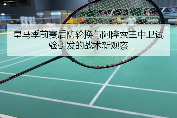 皇马季前赛后防轮换与阿隆索三中卫试验引发的战术新观察